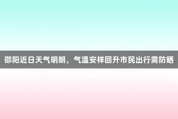 邵阳近日天气明朗，气温安祥回升市民出行需防晒