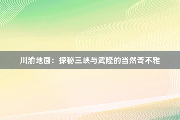 川渝地面：探秘三峡与武隆的当然奇不雅